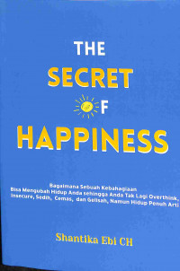 The Secret Of Happines: Bagaimana Sebuah Kebahagiaan Bisa Mengubaha Hidup Anda Sehingga Anda Tak Lagi Overthink, Insecure, Sedih, Cemas, dan Gelisag, Namun Hidup Penuh Arti